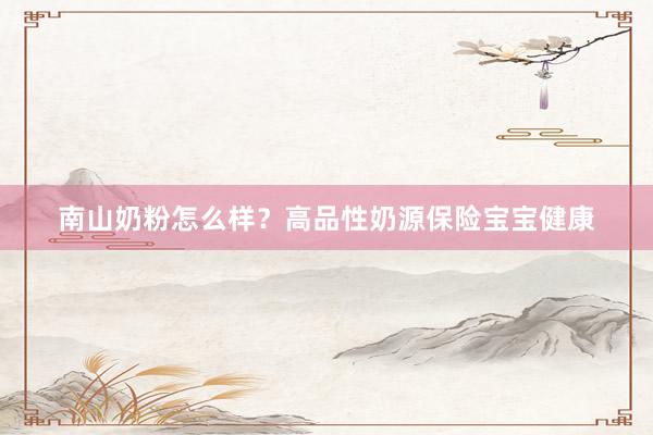 南山奶粉怎么样？高品性奶源保险宝宝健康